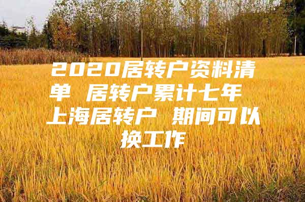 2020居转户资料清单 居转户累计七年 上海居转户 期间可以换工作