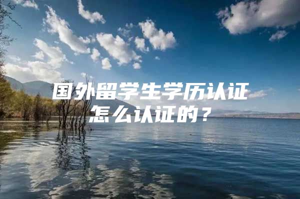 国外留学生学历认证怎么认证的？