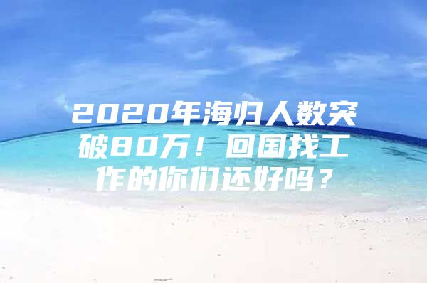 2020年海归人数突破80万！回国找工作的你们还好吗？