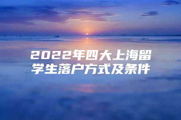 2022年四大上海留学生落户方式及条件