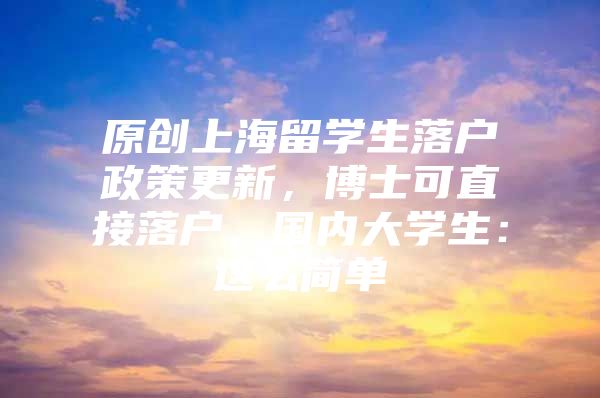 原创上海留学生落户政策更新，博士可直接落户，国内大学生：这么简单