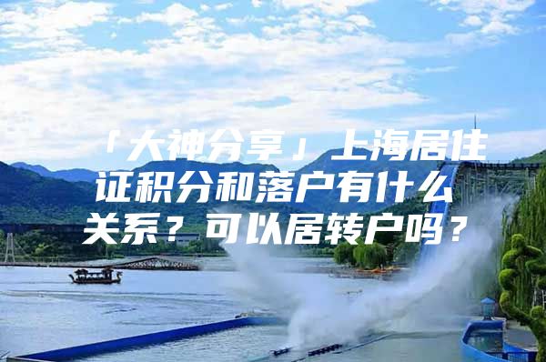 「大神分享」上海居住证积分和落户有什么关系？可以居转户吗？