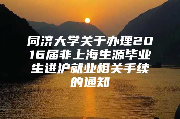 同济大学关于办理2016届非上海生源毕业生进沪就业相关手续的通知