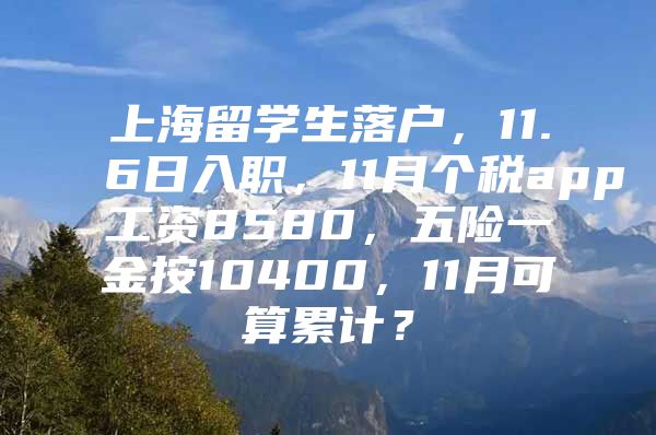 上海留学生落户，11.6日入职，11月个税app工资8580，五险一金按10400，11月可算累计？