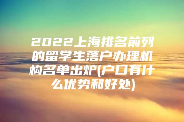 2022上海排名前列的留学生落户办理机构名单出炉(户口有什么优势和好处)