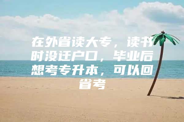 在外省读大专，读书时没迁户口，毕业后想考专升本，可以回省考