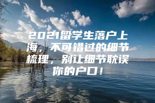 2021留学生落户上海，不可错过的细节梳理，别让细节耽误你的户口！