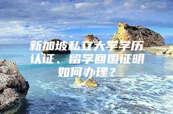 新加坡私立大学学历认证、留学回国证明如何办理？