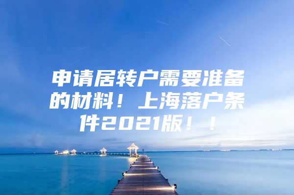 申请居转户需要准备的材料！上海落户条件2021版！！