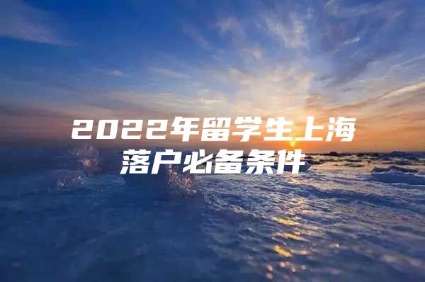 2022年留学生上海落户必备条件