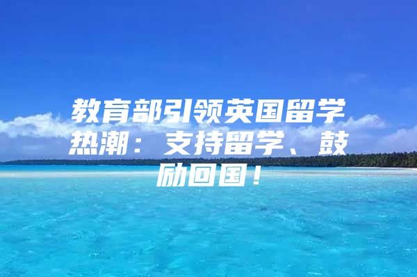 教育部引领英国留学热潮：支持留学、鼓励回国！