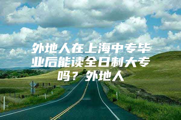 外地人在上海中专毕业后能读全日制大专吗？外地人