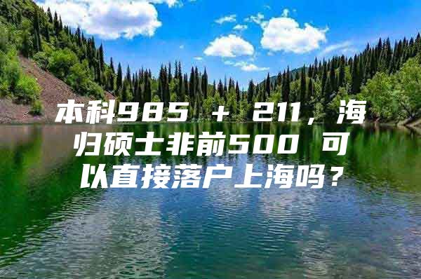 本科985 + 211，海归硕士非前500 可以直接落户上海吗？