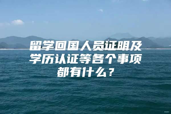 留学回国人员证明及学历认证等各个事项都有什么？