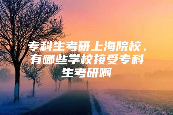 专科生考研上海院校，有哪些学校接受专科生考研啊