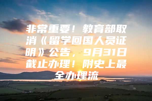 非常重要！教育部取消《留学回国人员证明》公告，9月31日截止办理！附史上最全办理流