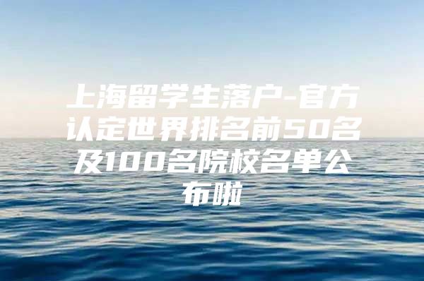 上海留学生落户-官方认定世界排名前50名及100名院校名单公布啦