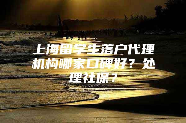 上海留学生落户代理机构哪家口碑好？处理社保？