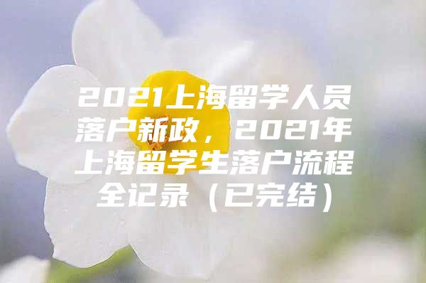 2021上海留学人员落户新政，2021年上海留学生落户流程全记录（已完结）