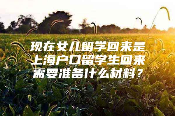 现在女儿留学回来是上海户口留学生回来需要准备什么材料？