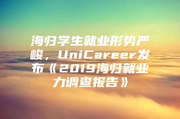 海归学生就业形势严峻，UniCareer发布《2019海归就业力调查报告》