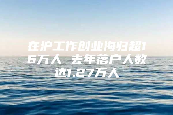 在沪工作创业海归超16万人 去年落户人数达1.27万人