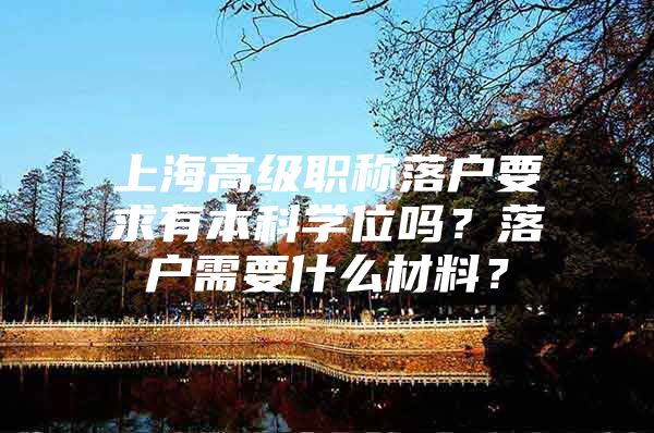 上海高级职称落户要求有本科学位吗？落户需要什么材料？