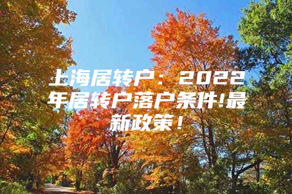 上海居转户：2022年居转户落户条件!最新政策！