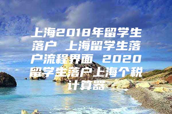 上海2018年留学生落户 上海留学生落户流程界面 2020留学生落户上海个税计算器