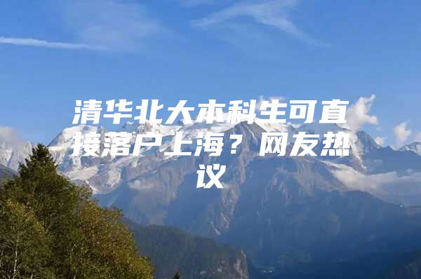 清华北大本科生可直接落户上海？网友热议