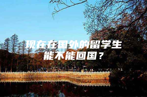 现在在国外的留学生能不能回国？