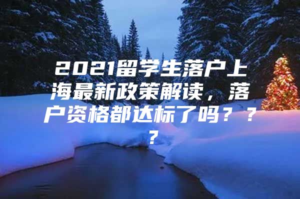 2021留学生落户上海最新政策解读，落户资格都达标了吗？？？