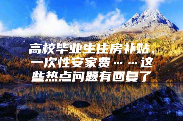 高校毕业生住房补贴、一次性安家费……这些热点问题有回复了