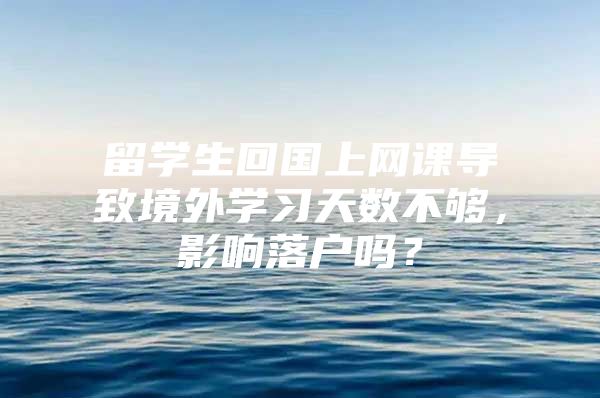 留学生回国上网课导致境外学习天数不够，影响落户吗？