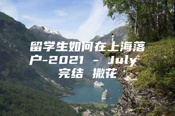 留学生如何在上海落户-2021 - July 完结 撒花