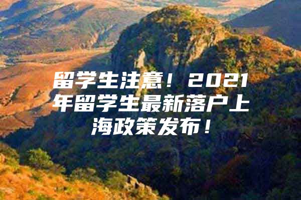 留学生注意！2021年留学生最新落户上海政策发布！