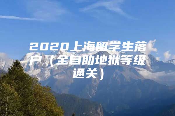 2020上海留学生落户（全自助地狱等级通关）