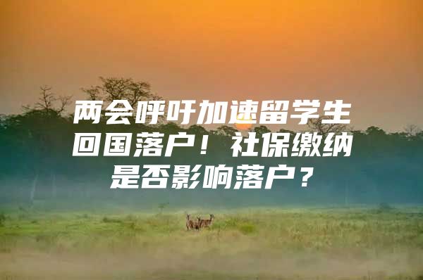 两会呼吁加速留学生回国落户！社保缴纳是否影响落户？