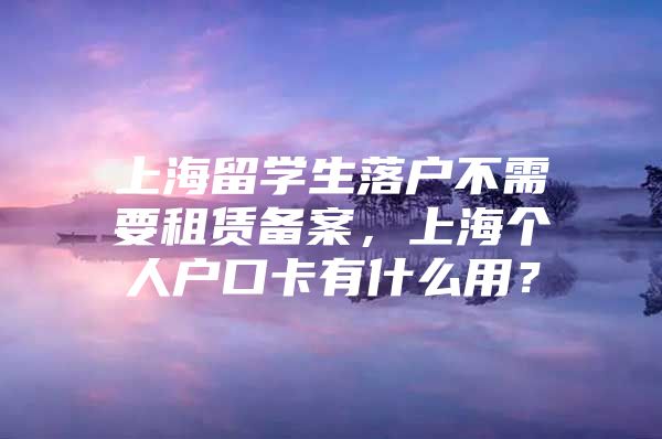 上海留学生落户不需要租赁备案，上海个人户口卡有什么用？