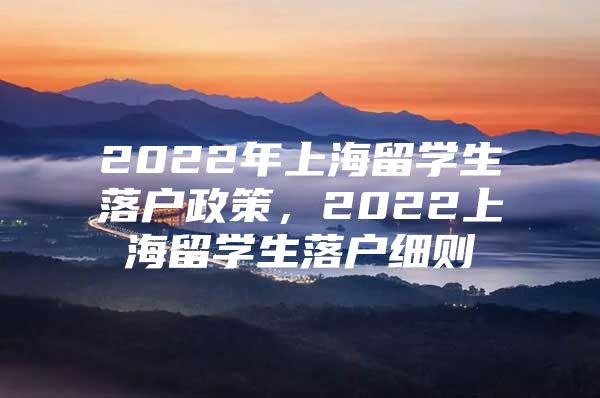 2022年上海留学生落户政策，2022上海留学生落户细则