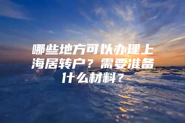 哪些地方可以办理上海居转户？需要准备什么材料？