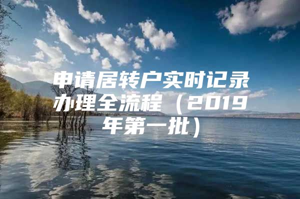 申请居转户实时记录办理全流程（2019年第一批）