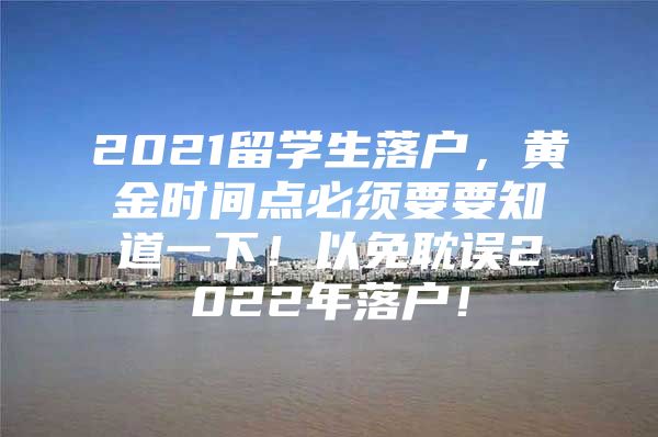 2021留学生落户，黄金时间点必须要要知道一下！以免耽误2022年落户！