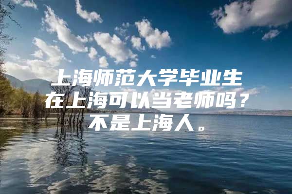 上海师范大学毕业生在上海可以当老师吗？不是上海人。