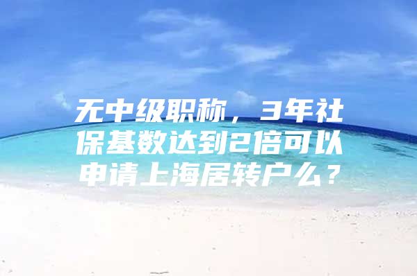 无中级职称，3年社保基数达到2倍可以申请上海居转户么？