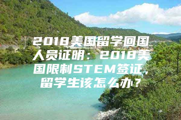 2018美国留学回国人员证明：2018美国限制STEM签证，留学生该怎么办？