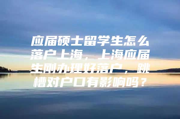 应届硕士留学生怎么落户上海，上海应届生刚办理好落户，跳槽对户口有影响吗？