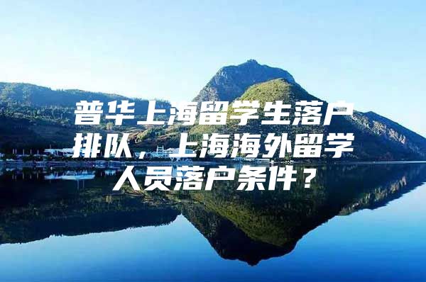 普华上海留学生落户排队，上海海外留学人员落户条件？