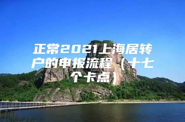 正常2021上海居转户的申报流程（十七个卡点）