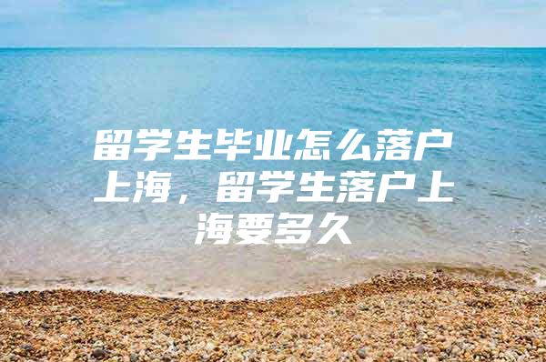 留学生毕业怎么落户上海，留学生落户上海要多久